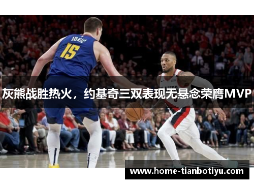 灰熊战胜热火，约基奇三双表现无悬念荣膺MVP