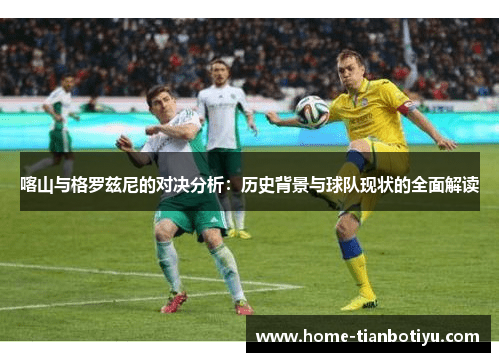 喀山与格罗兹尼的对决分析：历史背景与球队现状的全面解读